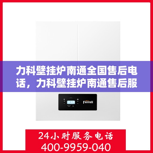 力科壁挂炉南通全国售后电话，力科壁挂炉南通售后服务中心电话，全天候专业服务保障启动！