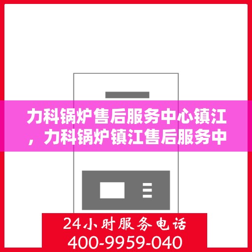 力科锅炉售后服务中心镇江，力科锅炉镇江售后服务中心，专业维修，贴心服务