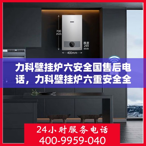 力科壁挂炉六安全国售后电话，力科壁挂炉六重安全全国售后热线电话