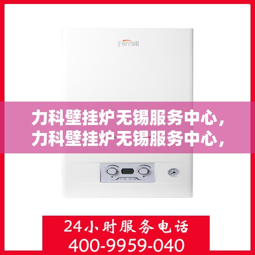 力科壁挂炉无锡服务中心，力科壁挂炉无锡服务中心，专业维修与优质服务并重