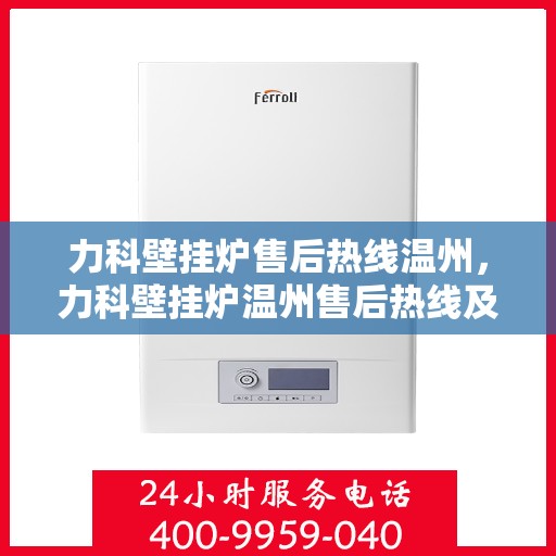 力科壁挂炉售后热线温州，力科壁挂炉温州售后热线及服务指南