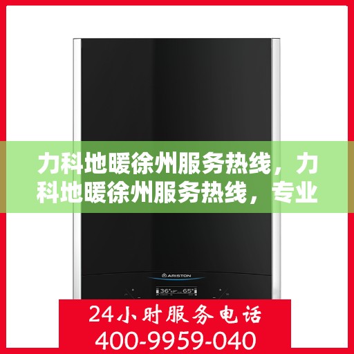 力科地暖徐州服务热线，力科地暖徐州服务热线，专业温暖，一触即达