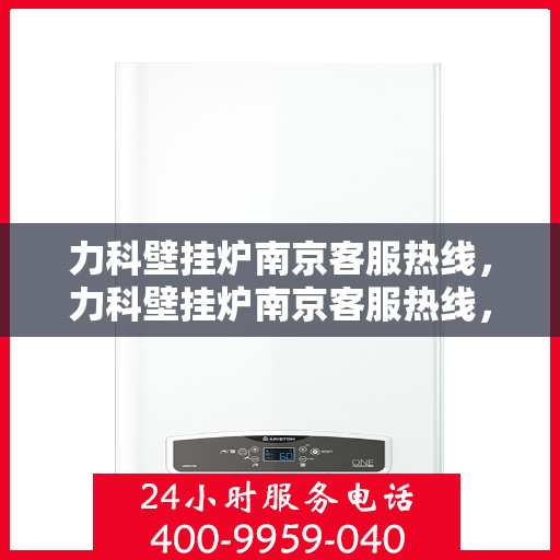 力科壁挂炉南京客服热线，力科壁挂炉南京客服热线，专业团队为您提供全方位服务支持