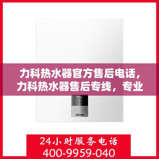 力科热水器官方售后电话，力科热水器售后专线，专业解决您的热水器问题！