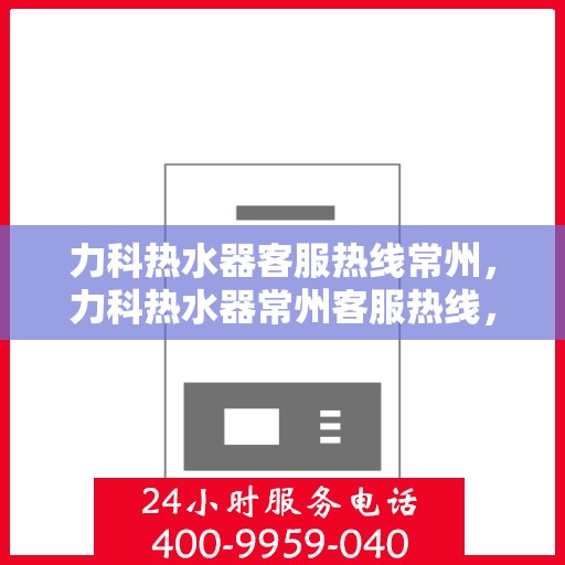力科热水器客服热线常州，力科热水器常州客服热线，专业解答，温暖您的生活