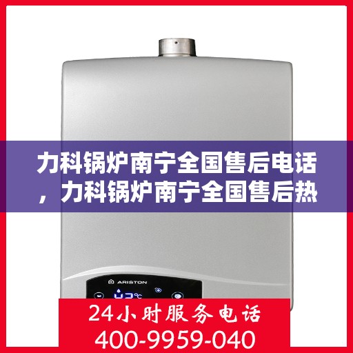 力科锅炉南宁全国售后电话，力科锅炉南宁全国售后热线，专业服务的维修与咨询电话号码