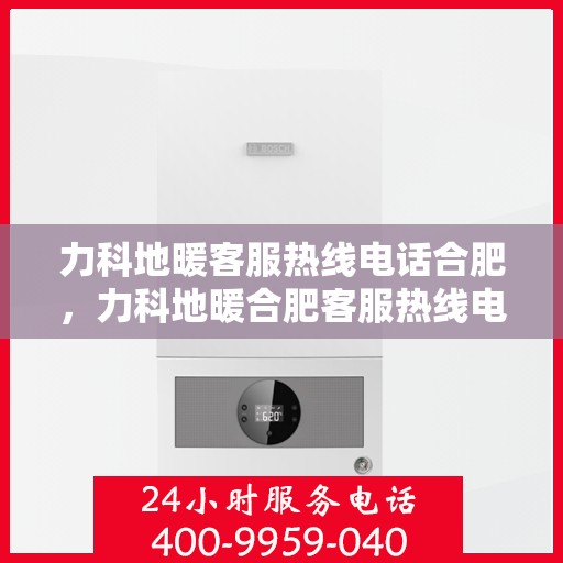 力科地暖客服热线电话合肥，力科地暖合肥客服热线电话全解析