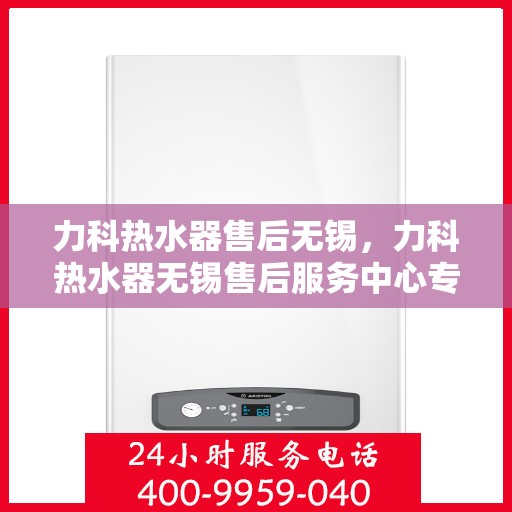 力科热水器售后无锡，力科热水器无锡售后服务中心专业服务介绍