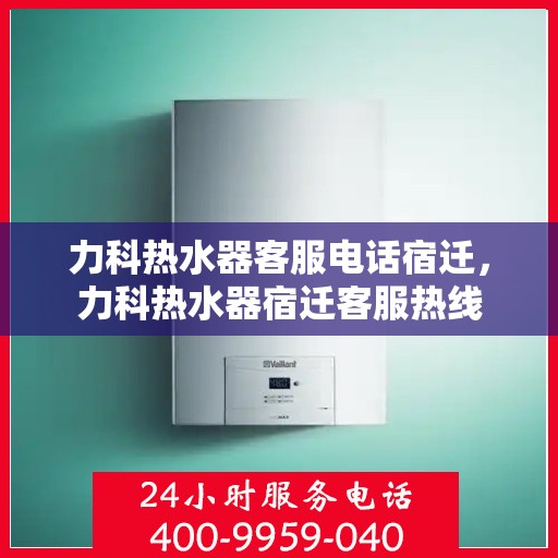 力科热水器客服电话宿迁，力科热水器宿迁客服热线