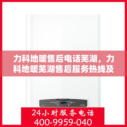 力科地暖售后电话芜湖，力科地暖芜湖售后服务热线及联系方式