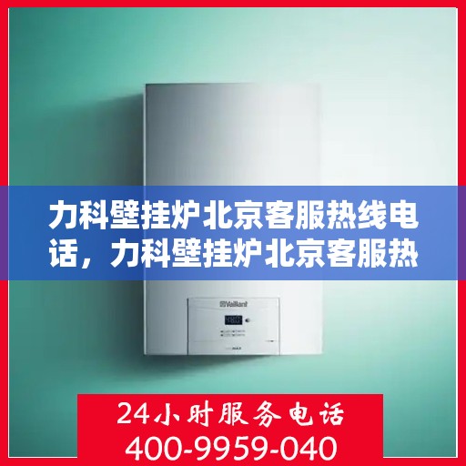 力科壁挂炉北京客服热线电话，力科壁挂炉北京客服热线电话，专业解决您的采暖问题