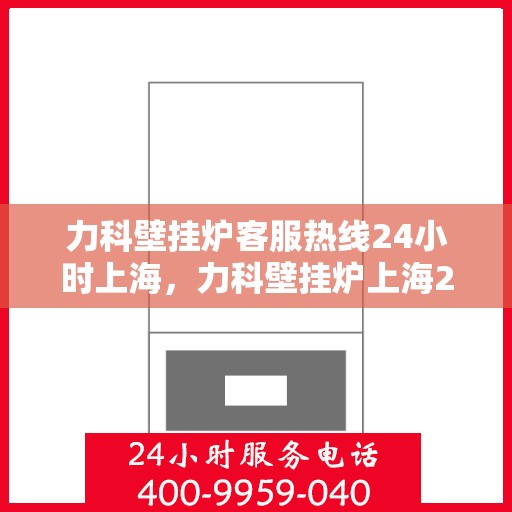 力科壁挂炉客服热线24小时上海，力科壁挂炉上海24小时客服热线全天候为您服务