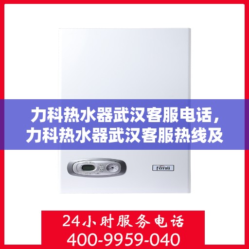 力科热水器武汉客服电话，力科热水器武汉客服热线及售后服务电话汇总