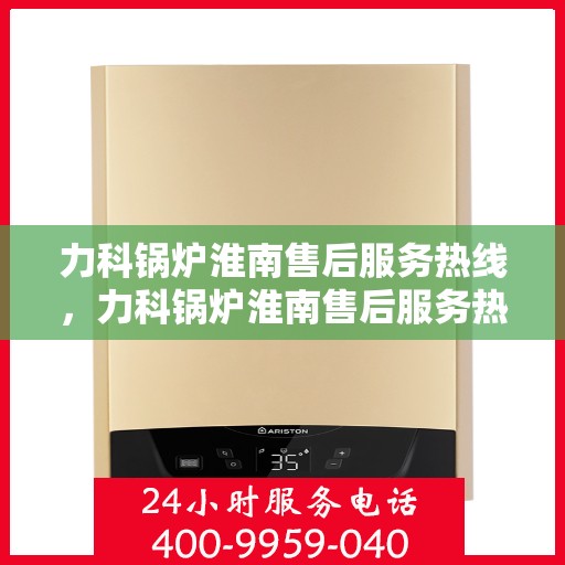 力科锅炉淮南售后服务热线，力科锅炉淮南售后服务热线，专业团队，贴心服务！