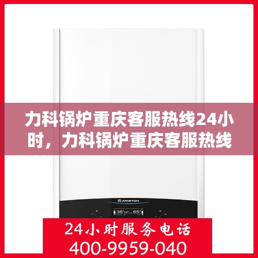 力科锅炉重庆客服热线24小时，力科锅炉重庆客服热线全天候服务，温暖您的每一刻