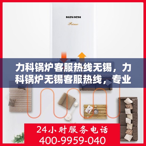 力科锅炉客服热线无锡，力科锅炉无锡客服热线，专业解答，贴心服务