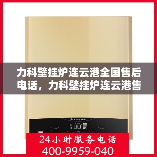 力科壁挂炉连云港全国售后电话，力科壁挂炉连云港售后服务热线及全国售后电话汇总