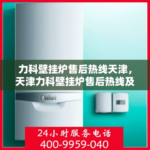 力科壁挂炉售后热线天津，天津力科壁挂炉售后热线及服务支持详解