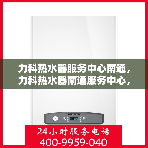 力科热水器服务中心南通，力科热水器南通服务中心，专业维修与贴心服务