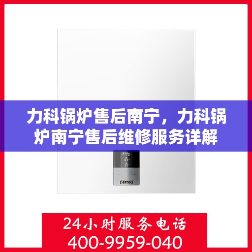 力科锅炉售后南宁，力科锅炉南宁售后维修服务详解