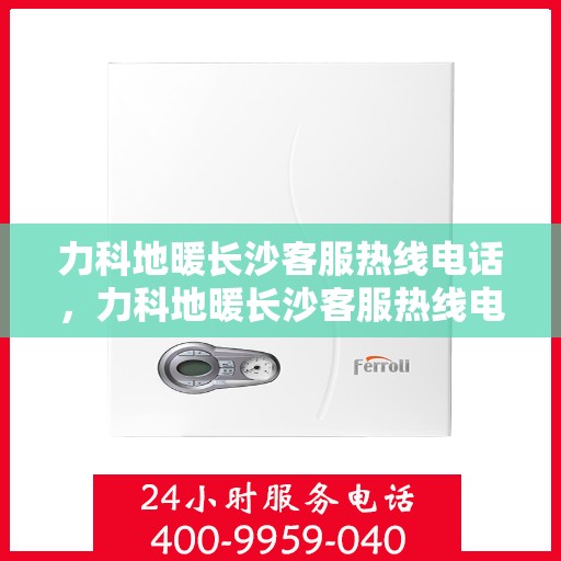 力科地暖长沙客服热线电话，力科地暖长沙客服热线电话详解，专业团队为您提供贴心服务