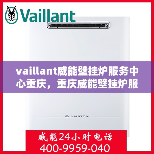 vaillant威能壁挂炉服务中心重庆，重庆威能壁挂炉服务中心，专业维修与保养，温暖您的居家生活
