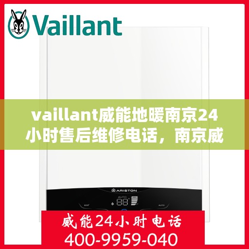 vaillant威能地暖南京24小时售后维修电话，南京威能地暖全天候售后维修服务热线