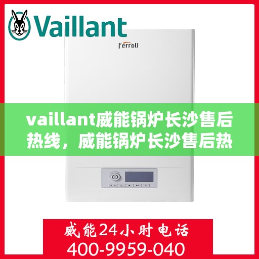 vaillant威能锅炉长沙售后热线，威能锅炉长沙售后热线——专业维修与服务质量保障