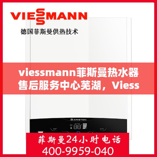 viessmann菲斯曼热水器售后服务中心芜湖，Viessmann菲斯曼热水器芜湖售后服务中心，专业维修，贴心服务
