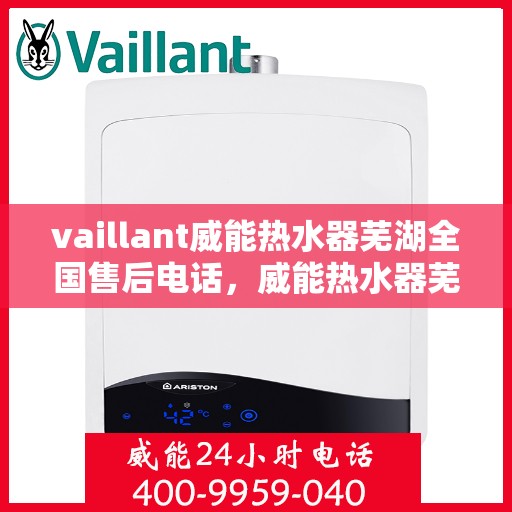 vaillant威能热水器芜湖全国售后电话，威能热水器芜湖售后热线及全国服务支持电话汇总