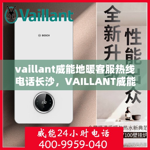 vaillant威能地暖客服热线电话长沙，VAILLANT威能地暖长沙客服热线电话及地暖服务指南