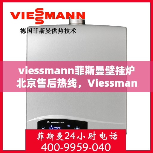 viessmann菲斯曼壁挂炉北京售后热线，Viessmann菲斯曼壁挂炉北京售后服务热线及维修指南