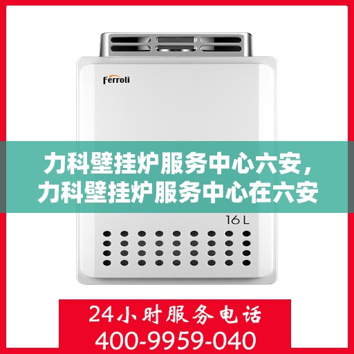 力科壁挂炉服务中心六安，力科壁挂炉服务中心在六安的优质服务体验