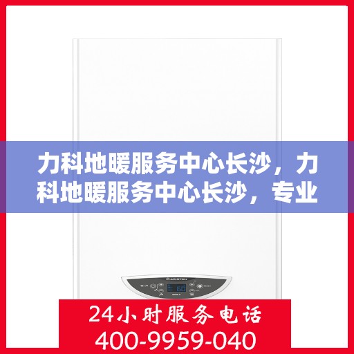 力科地暖服务中心长沙，力科地暖服务中心长沙，专业温暖您的生活