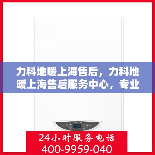 力科地暖上海售后，力科地暖上海售后服务中心，专业、高效的售后服务体验