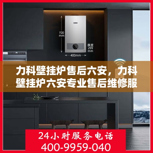 力科壁挂炉售后六安，力科壁挂炉六安专业售后维修服务