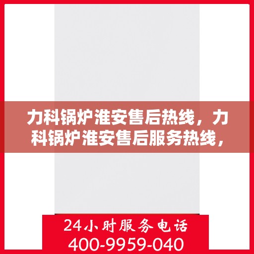 力科锅炉淮安售后热线，力科锅炉淮安售后服务热线，专业解决您的锅炉问题