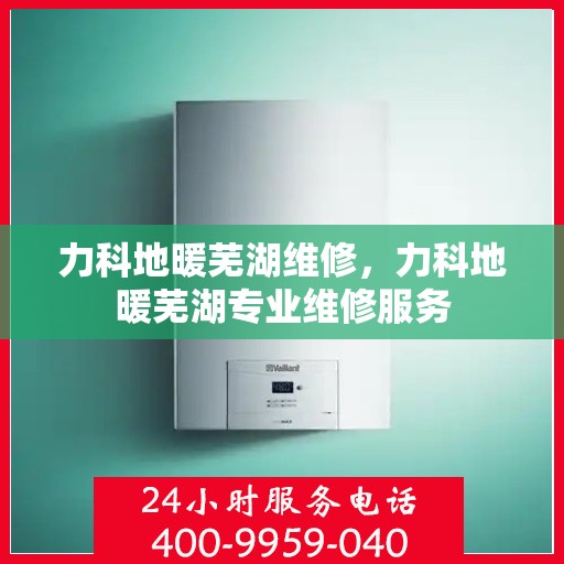 力科地暖芜湖维修，力科地暖芜湖专业维修服务