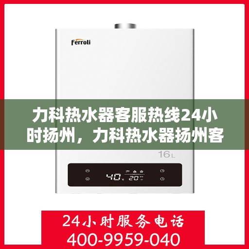 力科热水器客服热线24小时扬州，力科热水器扬州客服热线全天候服务