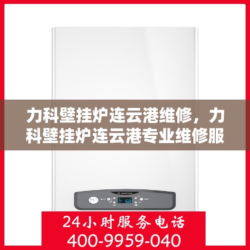 力科壁挂炉连云港维修，力科壁挂炉连云港专业维修服务