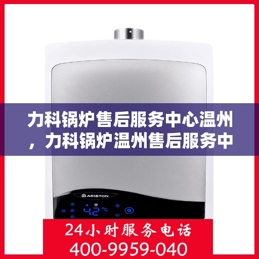 力科锅炉售后服务中心温州，力科锅炉温州售后服务中心，专业维修，贴心服务