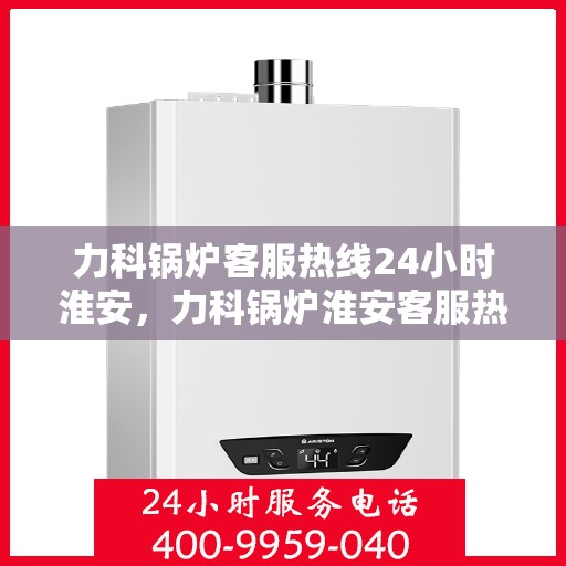 力科锅炉客服热线24小时淮安，力科锅炉淮安客服热线全天候服务，温暖您的每一刻