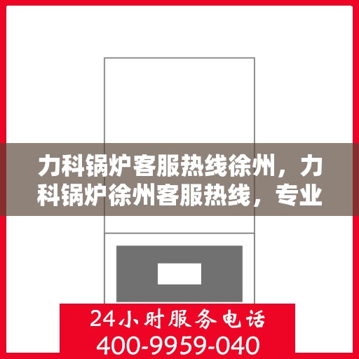 力科锅炉客服热线徐州，力科锅炉徐州客服热线，专业解答，温暖服务