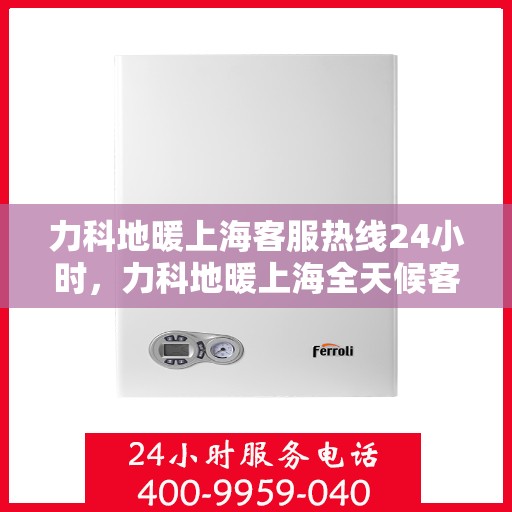 力科地暖上海客服热线24小时，力科地暖上海全天候客服热线，贴心服务，温暖不停歇
