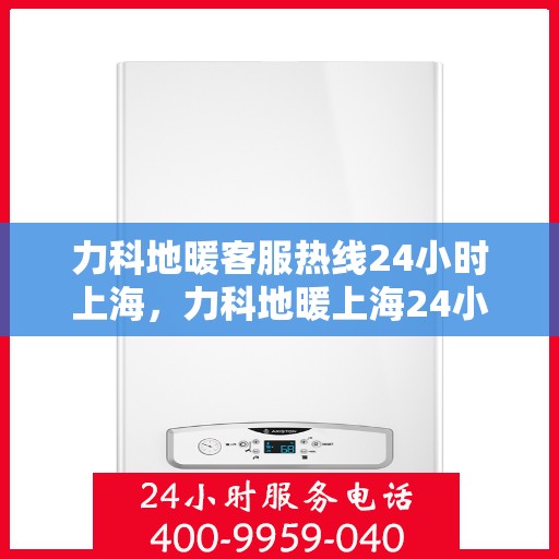 力科地暖客服热线24小时上海，力科地暖上海24小时客服热线服务指南