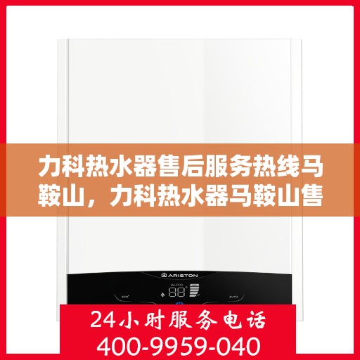 力科热水器售后服务热线马鞍山，力科热水器马鞍山售后服务热线专线解析