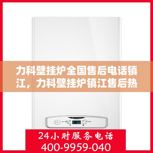 力科壁挂炉全国售后电话镇江，力科壁挂炉镇江售后热线，专业维修服务及电话一键解决！