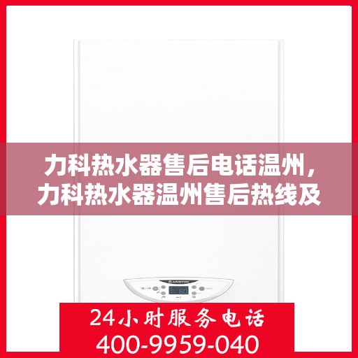 力科热水器售后电话温州，力科热水器温州售后热线及维修服务指南