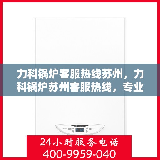 力科锅炉客服热线苏州，力科锅炉苏州客服热线，专业解答，贴心服务