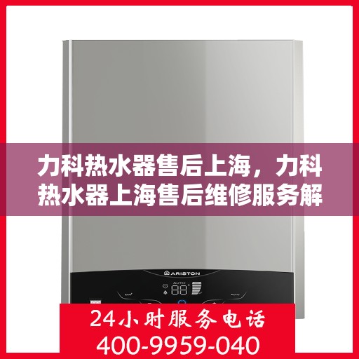 力科热水器售后上海，力科热水器上海售后维修服务解析